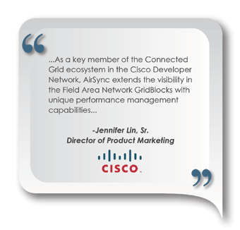 ...As a key member of the Connected Grid ecosystem in the Cisco Developer Network, AirSync extends the visibility in the Field Area Network GridBlocks with unique performance management capabilities....Jennifer Lin, Sr. Director or Product Marketing, CISCO