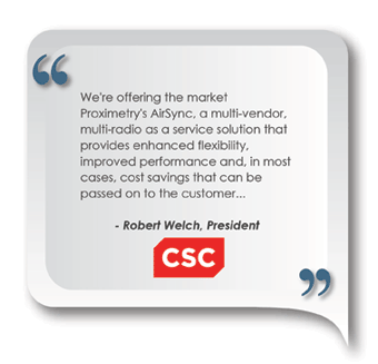 We're offering the market Proximetry's AirSync, a multi-vendor, multi-radio as a service solution that provides enhanced flexibility, improved performance and, in most cases, cost savings that can be passed on to the customer...Robert Welch, President, CSC